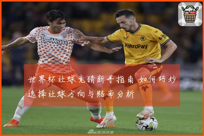 世界杯让球竞猜新手指南 如何巧妙选择让球方向与赔率分析