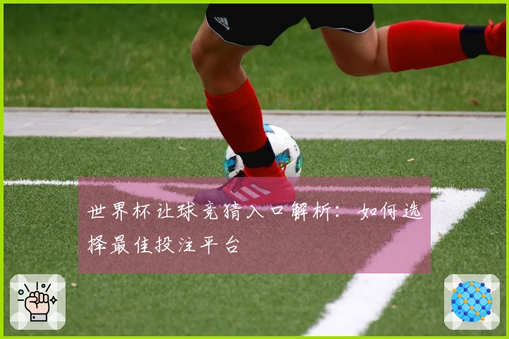 世界杯让球竞猜入口解析：如何选择最佳投注平台