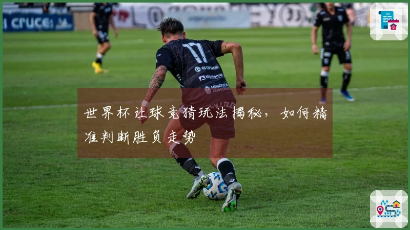 世界杯让球竞猜玩法揭秘，如何精准判断胜负走势