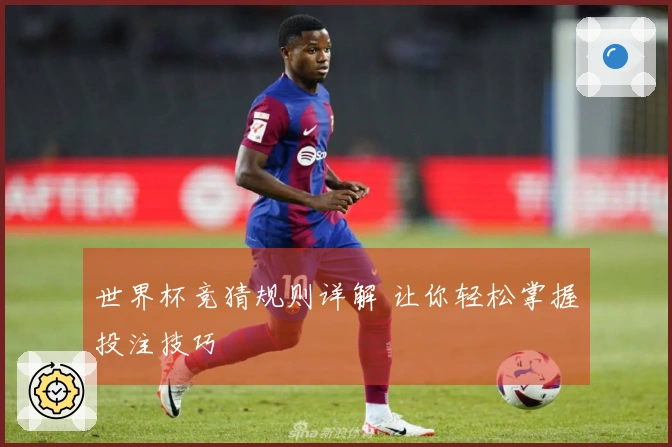 世界杯竞猜规则详解 让你轻松掌握投注技巧