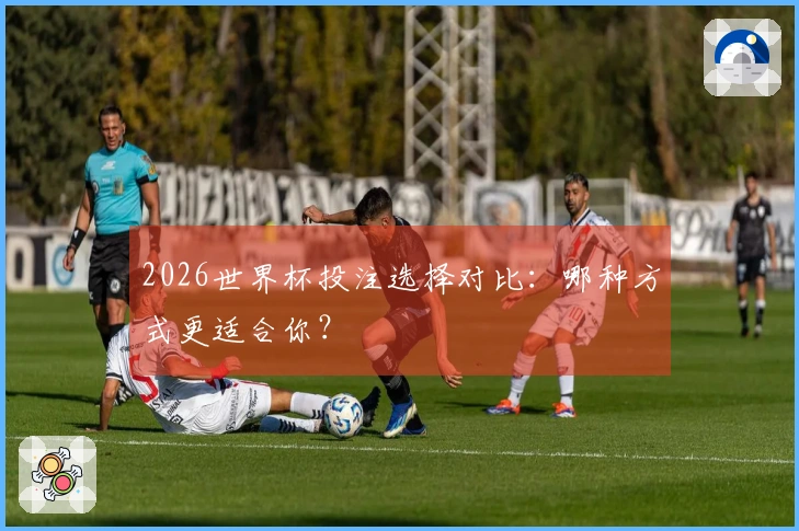 2026世界杯投注选择对比：哪种方式更适合你？