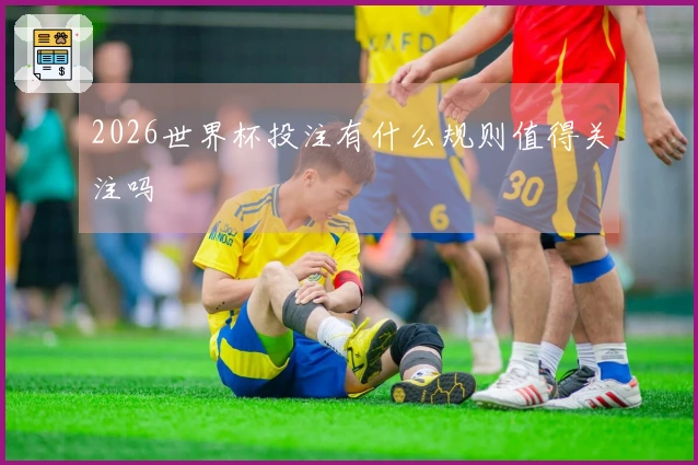 2026世界杯投注有什么规则值得关注吗