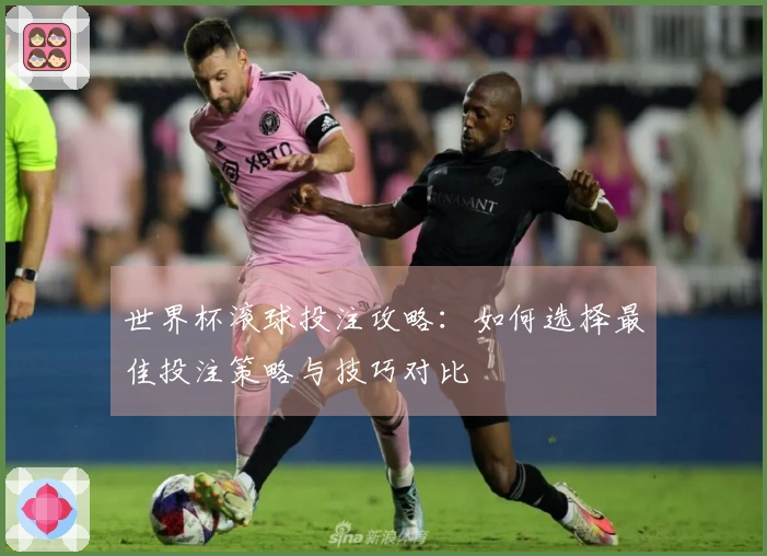 世界杯滚球投注攻略：如何选择最佳投注策略与技巧对比