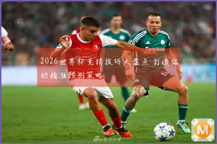 2026世界杯竞猜技巧大盘点 打造你的精准预测策略