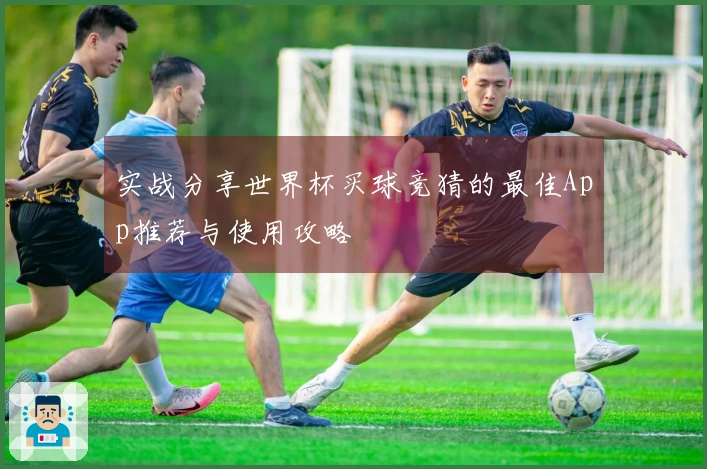 实战分享世界杯买球竞猜的最佳App推荐与使用攻略