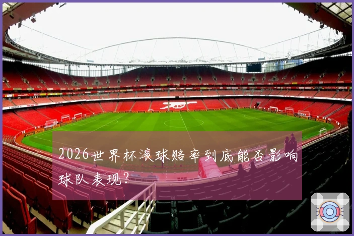 2026世界杯滚球赔率到底能否影响球队表现？