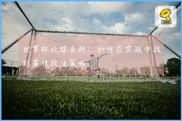世界杯让球分析：如何在实战中找到最佳投注策略