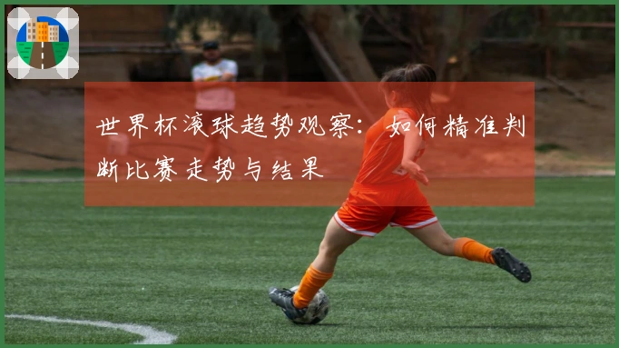 世界杯滚球趋势观察：如何精准判断比赛走势与结果