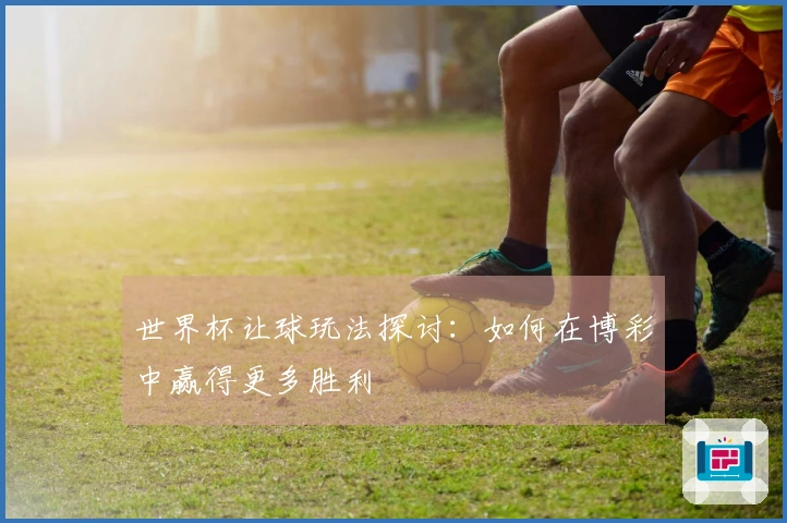 世界杯让球玩法探讨：如何在博彩中赢得更多胜利