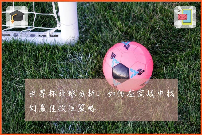 世界杯让球分析：如何在实战中找到最佳投注策略