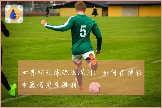 世界杯让球玩法探讨：如何在博彩中赢得更多胜利