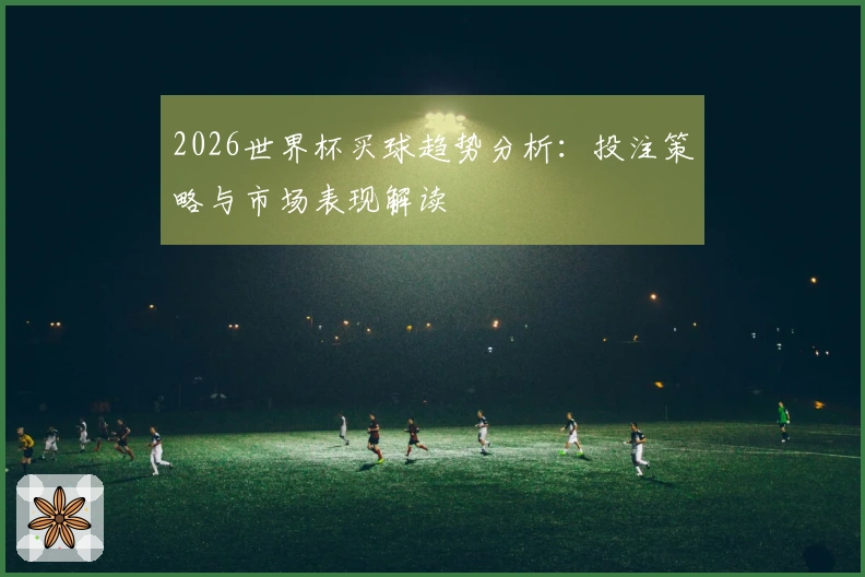 2026世界杯买球趋势分析：投注策略与市场表现解读