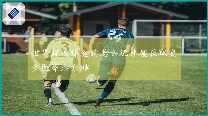 世界杯滚球竞猜怎么玩才能获取更多胜率和乐趣