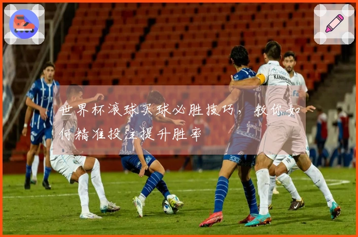 世界杯滚球买球必胜技巧，教你如何精准投注提升胜率