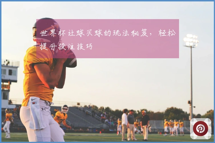 世界杯让球买球的玩法秘笈，轻松提升投注技巧