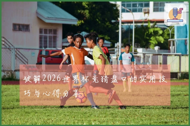 破解2026世界杯竞猜盘口的实用技巧与心得分享