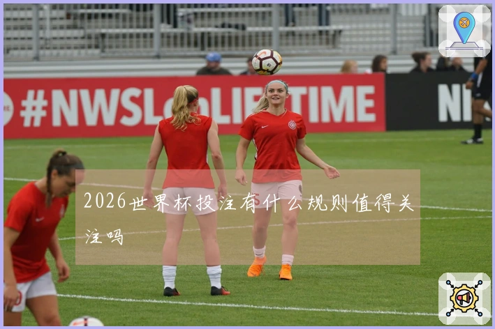2026世界杯投注有什么规则值得关注吗