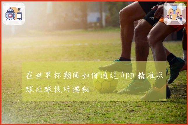 在世界杯期间如何通过 App 精准买球让球技巧揭秘