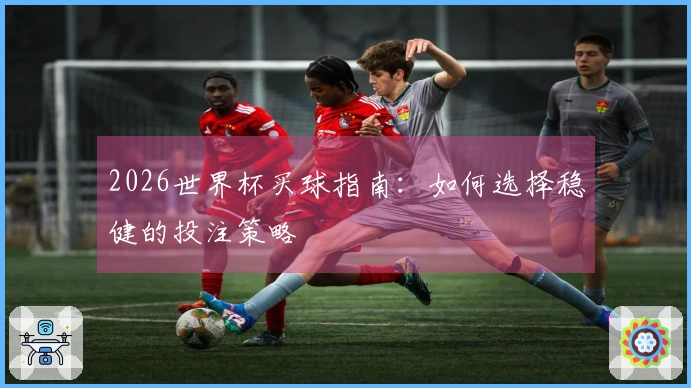 2026世界杯买球指南：如何选择稳健的投注策略