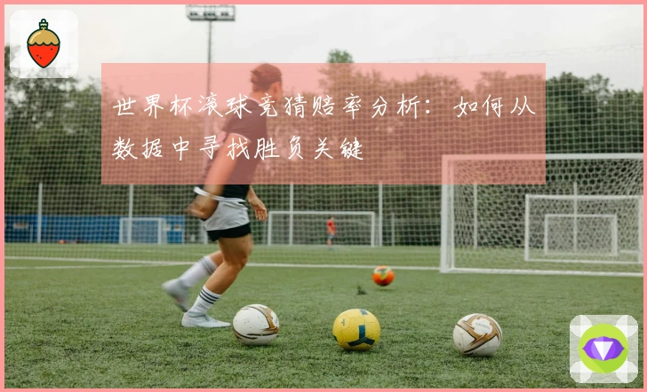 世界杯滚球竞猜赔率分析：如何从数据中寻找胜负关键