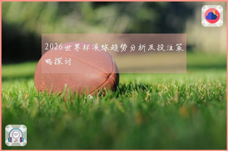 2026世界杯滚球趋势分析及投注策略探讨