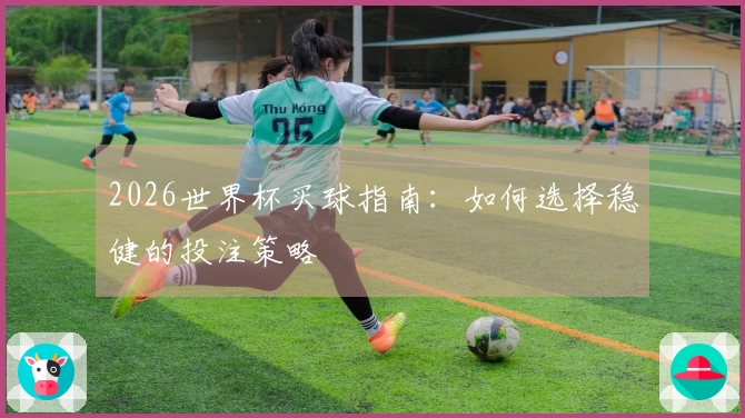 2026世界杯买球指南：如何选择稳健的投注策略