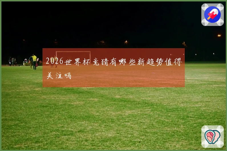 2026世界杯竞猜有哪些新趋势值得关注吗