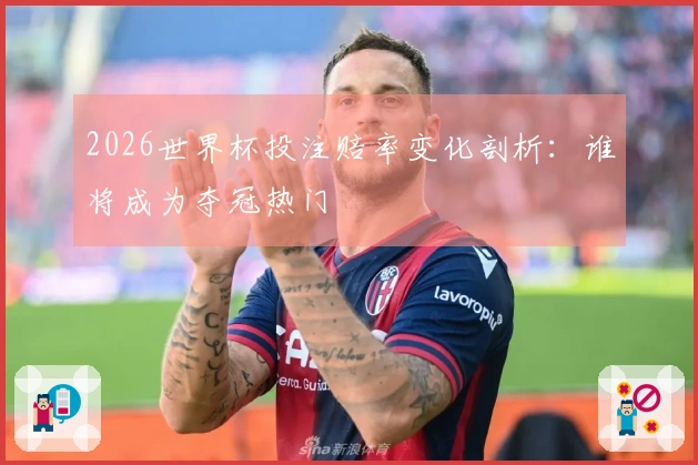2026世界杯投注赔率变化剖析：谁将成为夺冠热门