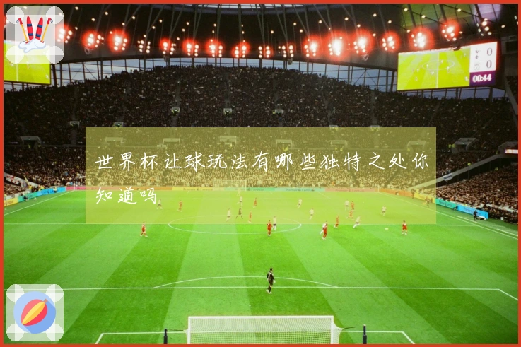 世界杯让球玩法有哪些独特之处你知道吗