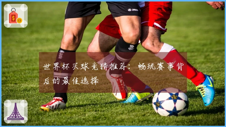 世界杯买球竞猜推荐：畅玩赛事背后的最佳选择
