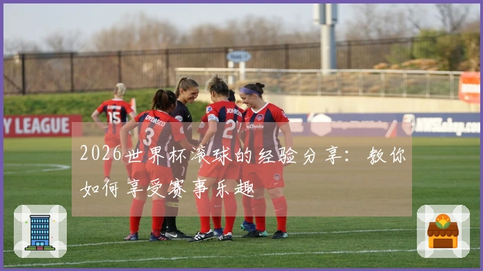 2026世界杯滚球的经验分享：教你如何享受赛事乐趣