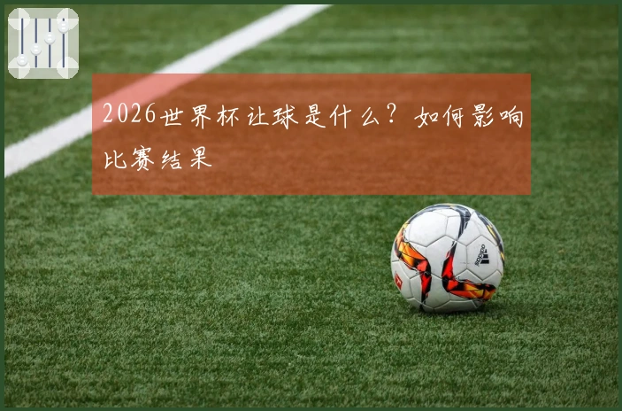 2026世界杯让球是什么？如何影响比赛结果
