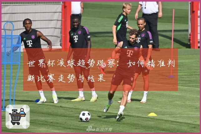 世界杯滚球趋势观察：如何精准判断比赛走势与结果